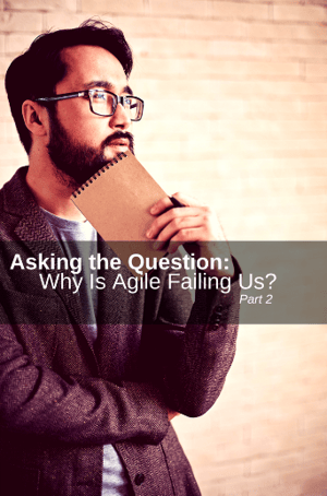Asking the Question: Why is Agile Failing Us? Part 2